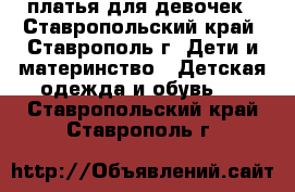 платья для девочек - Ставропольский край, Ставрополь г. Дети и материнство » Детская одежда и обувь   . Ставропольский край,Ставрополь г.